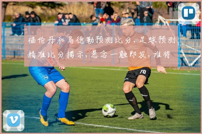福伦丹和乌德勒预测比分,足球预测精准比分揭示,悬念一触即发,谁将问鼎胜利