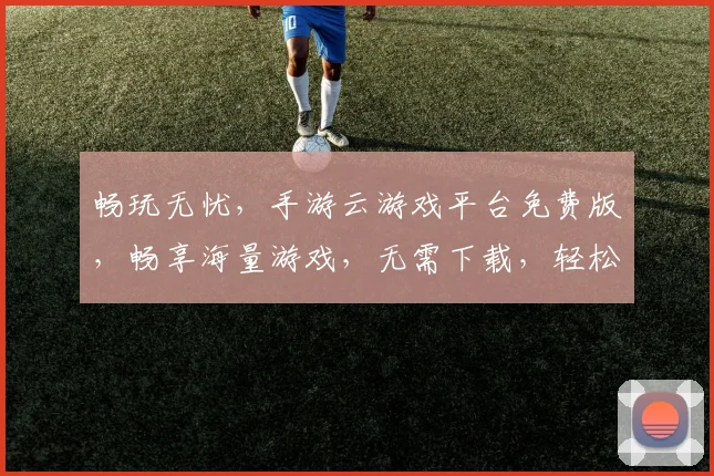 畅玩无忧,手游云游戏平台免费版,畅享海量游戏,无需下载,轻松体验,立即加入