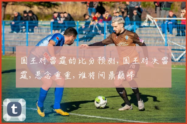 国王对雷霆的比分预测,国王对决雷霆,悬念重重,谁将问鼎巅峰