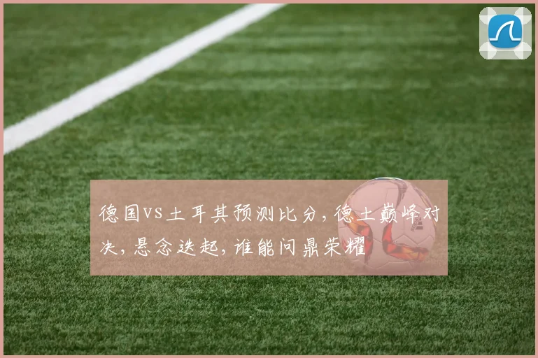 德国vs土耳其预测比分,德土巅峰对决,悬念迭起,谁能问鼎荣耀