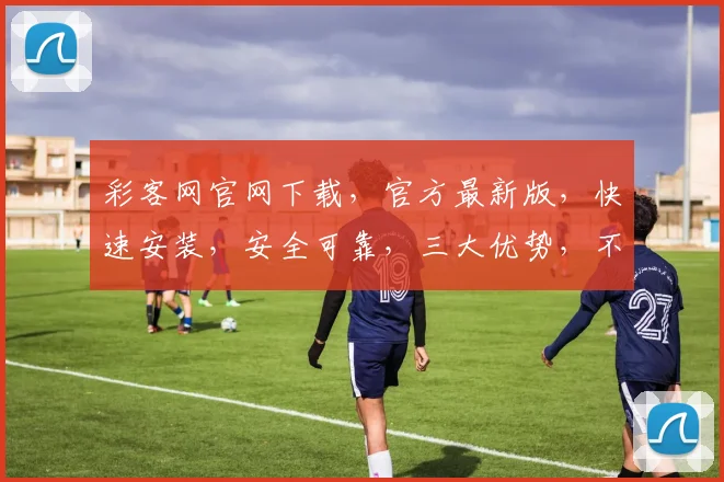 彩客网官网下载,官方最新版,快速安装,安全可靠,三大优势,不容错过,一键下载